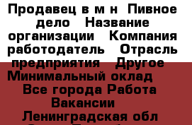 Продавец в м-н "Пивное дело › Название организации ­ Компания-работодатель › Отрасль предприятия ­ Другое › Минимальный оклад ­ 1 - Все города Работа » Вакансии   . Ленинградская обл.,Санкт-Петербург г.